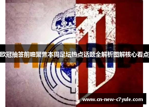 欧冠抽签前瞻聚焦本周足坛热点话题全解析图解核心看点