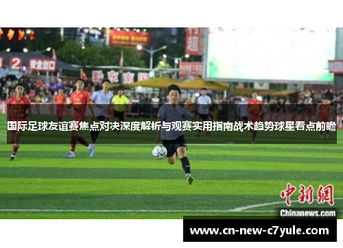 国际足球友谊赛焦点对决深度解析与观赛实用指南战术趋势球星看点前瞻