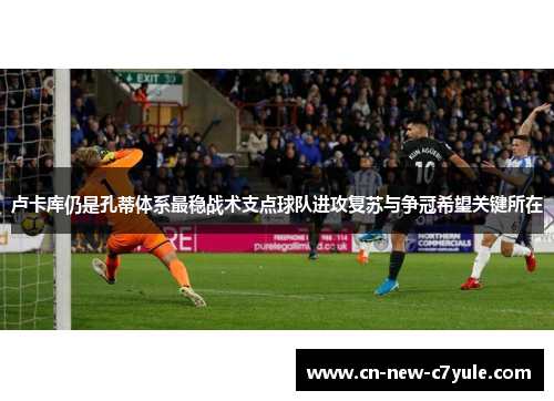 卢卡库仍是孔蒂体系最稳战术支点球队进攻复苏与争冠希望关键所在