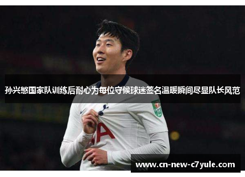 孙兴慜国家队训练后耐心为每位守候球迷签名温暖瞬间尽显队长风范