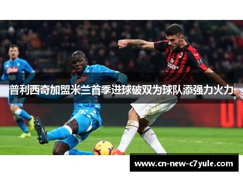 普利西奇加盟米兰首季进球破双为球队添强力火力