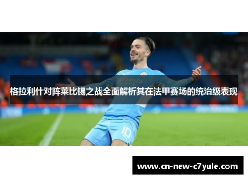 格拉利什对阵莱比锡之战全面解析其在法甲赛场的统治级表现