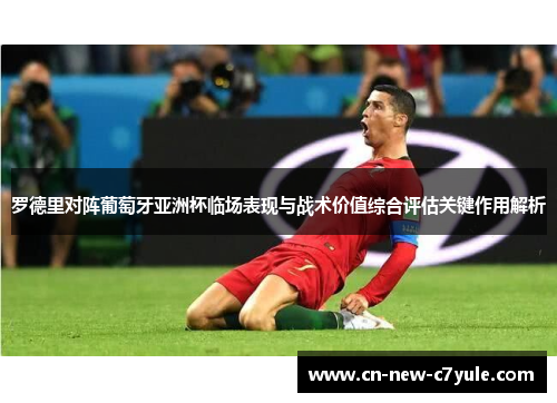 罗德里对阵葡萄牙亚洲杯临场表现与战术价值综合评估关键作用解析