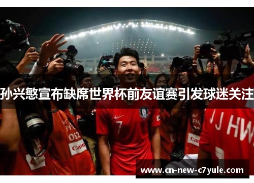 孙兴慜宣布缺席世界杯前友谊赛引发球迷关注 孙兴慜宣布缺席世界杯前友谊赛引发球迷关注