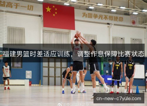 福建男篮时差适应训练，调整作息保障比赛状态
