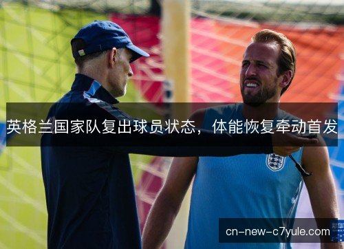 英格兰国家队复出球员状态，体能恢复牵动首发
